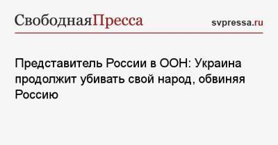 Дмитрий Полянский - Представитель России в ООН: Украина продолжит убивать свой народ, обвиняя Россию - svpressa.ru - США