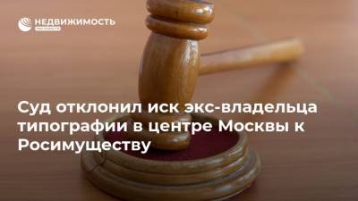 Суд отклонил иск экс-владельца типографии в центре Москвы к Росимуществу - realty.ria.ru - Москва