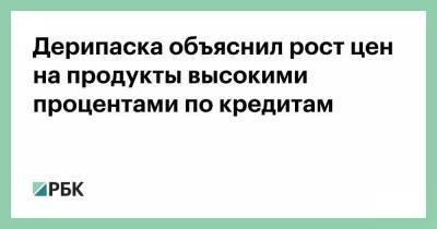 Олег Дерипаска - Дерипаска объяснил рост цен на продукты высокими процентами по кредитам - smartmoney.one - Продовольствие