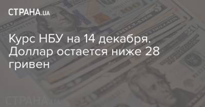 Курс НБУ на 14 декабря. Доллар остается ниже 28 гривен - strana.ua - Украина