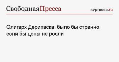 Олег Дерипаска - Олигарх Дерипаска: было бы странно, если бы цены не росли - svpressa.ru - Москва