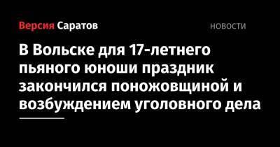 В Вольске для 17-летнего пьяного юноши праздник закончился поножовщиной и возбуждением уголовного дела - nversia.ru - Саратовская обл. - Вольск