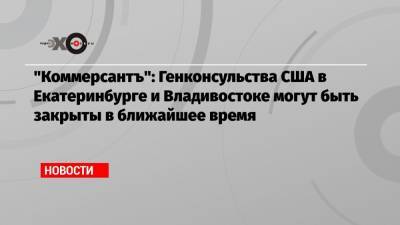 «Коммерсантъ»: Генконсульства США в Екатеринбурге и Владивостоке могут быть закрыты в ближайшее время - echo.msk.ru - Москва - США - Екатеринбург - Свердловская обл. - Владивосток