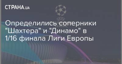 Определились соперники "Шахтера" и "Динамо" в 1/16 финала Лиги Европы - strana.ua - Киев