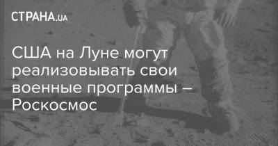 США на Луне могут реализовывать свои военные программы – Роскосмос - strana.ua - США