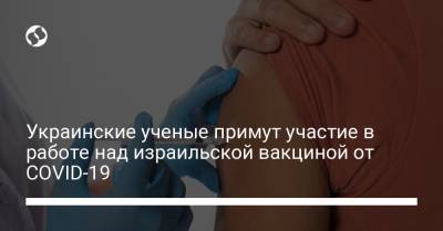 Юлий Эдельштейн - Украинские ученые примут участие в работе над израильской вакциной от COVID-19 - liga.net - Украина