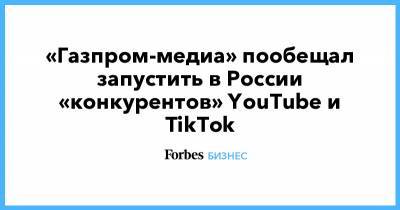 Александр Жаров - «Газпром-медиа» пообещал запустить в России «конкурентов» YouTube и TikTok - forbes.ru