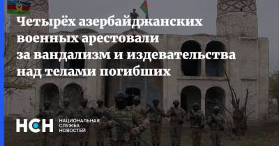 Четырёх азербайджанских военных арестовали за вандализм и издевательства над телами погибших - nsn.fm - Азербайджан - Нагорный Карабах - район Ходжавендский