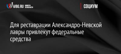 Александр Беглов - Александр Невский - Для реставрации Александро-Невской лавры привлекут федеральные средства - ivbg.ru - Санкт-Петербург