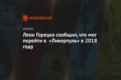 Леон Горецка - Леон Горецка сообщил, что мог перейти в «Ливерпуль» в 2018 году - championat.com