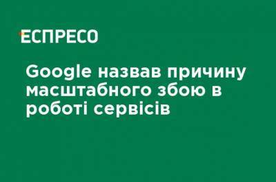 Google назвал причину масштабного сбоя в работе сервисов - ru.espreso.tv