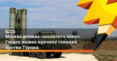 Майк Помпео - Москва должна «заплатить цену»: Госдеп назвал причину санкций против Турции - ridus.ru - Москва - США - Вашингтон - Турция - Анкара