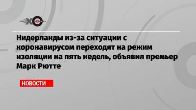 Марк Рютте - Нидерланды из-за ситуации с коронавирусом переходят на режим изоляции на пять недель, объявил премьер Марк Рютте - echo.msk.ru - Голландия