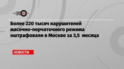 Евгений Данчиков - Более 220 тысяч нарушителей масочно-перчаточного режима оштрафовали в Москве за 3,5 месяца - echo.msk.ru - Москва