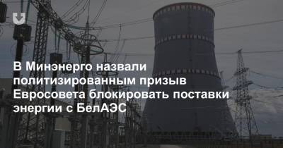 В Минэнерго назвали политизированным призыв Евросовета блокировать поставки энергии с БелАЭС - news.tut.by - Белоруссия