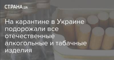 На карантине в Украине подорожали все отечественные алкогольные и табачные изделия - strana.ua - Индонезия