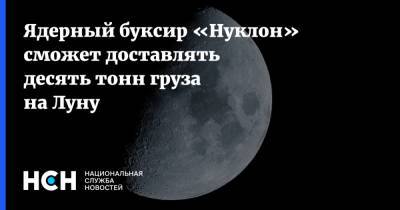 Ядерный буксир «Нуклон» сможет доставлять десять тонн груза на Луну - nsn.fm