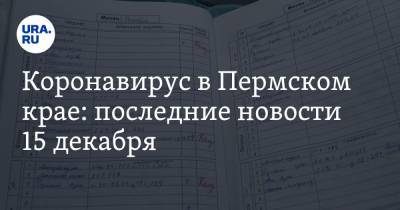 Коронавирус в Пермском крае: последние новости 15 декабря. Обновлен антирекорд по смертям, школьникам запретили ставить двойки - ura.news - Пермский край - Ухань