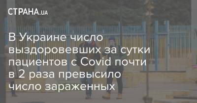 В Украине число выздоровевших за сутки пациентов с Covid почти в 2 раза превысило число зараженных - strana.ua - Киев