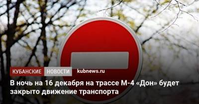 В ночь на 16 декабря на трассе М-4 «Дон» будет закрыто движение транспорта - kubnews.ru - Краснодарский край - Краснодар