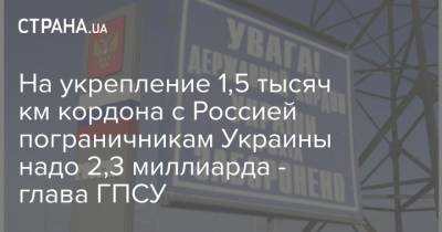 Сергей Дейнеко - На укрепление 1,5 тысяч км кордона с Россией пограничникам Украины надо 2,3 миллиарда - глава ГПСУ - strana.ua - Луганская обл. - Сумская обл. - Черниговская обл.