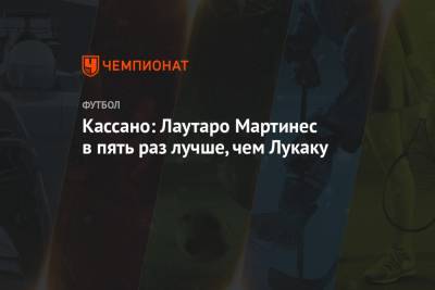Серхио Агуэро - Мартинес Лаутаро - Антонио Кассано - Кассано: Лаутаро Мартинес в пять раз лучше, чем Лукаку - championat.com