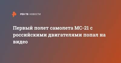Первый полет самолета МС-21 с российскими двигателями попал на видео - ren.tv - Иркутск