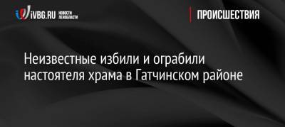 Неизвестные избили и ограбили настоятеля храма в Гатчинском районе - ivbg.ru - Ленинградская обл. - Санкт-Петербург - район Гатчинский