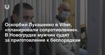 Оскорбил Лукашенко в Viber, «планировали сопротивление». В Новогрудке мужчин судят за приготовление к беспорядкам - news.tut.by