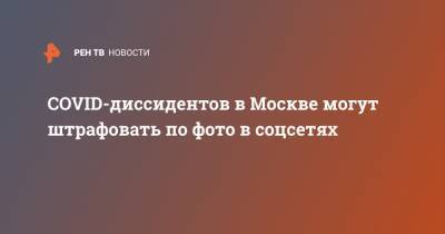 Евгений Данчиков - COVID-диссидентов в Москве могут штрафовать по фото в соцсетях - ren.tv - Москва