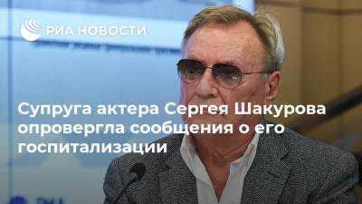 Сергей Шакуров - Супруга актера Сергея Шакурова опровергла сообщения о его госпитализации - ria.ru - Москва - Россия