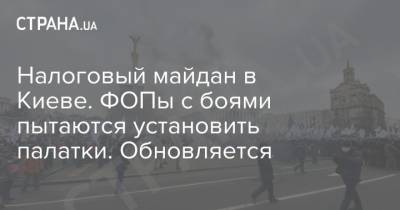 Налоговый майдан в Киеве. ФОПы с боями пытаются установить палатки. Обновляется - strana.ua - Киев