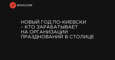 Новый Год по-киевски – кто зарабатывает на организации празднований в столице - bykvu.com - Киев