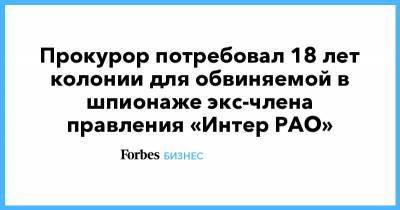 Иван Павлов - Карина Цуркан - Евгений Смирнов - Прокурор потребовал 18 лет колонии для обвиняемой в шпионаже экс-члена правления «Интер РАО» - forbes.ru