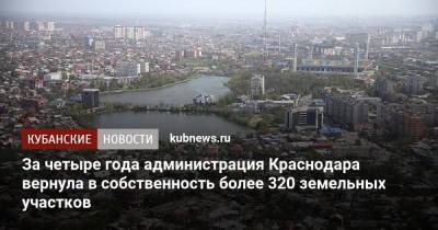За четыре года администрация Краснодара вернула в собственность более 320 земельных участков - kubnews.ru - Краснодар