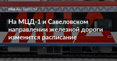 На МЦД-1 и Савеловском направлении железной дороги изменится расписание - mos.ru