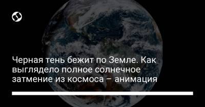 Черная тень бежит по Земле. Как выглядело полное солнечное затмение из космоса – анимация - liga.net - США - Украина - Япония - Аргентина - Чили