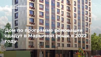 Дом по программе реновации сдадут в Марьиной роще в 2022 году - realty.ria.ru - Москва