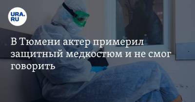 В Тюмени актер примерил защитный медкостюм и не смог говорить - ura.news - Тюмень
