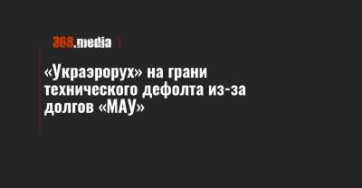 «Украэрорух» на грани технического дефолта из-за долгов «МАУ» - 368.media