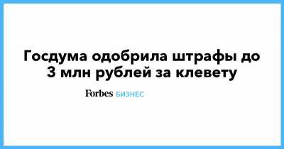 Госдума одобрила штрафы до 3 млн рублей за клевету - forbes.ru