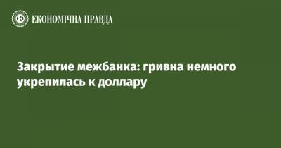 Закрытие межбанка: гривна немного укрепилась к доллару - epravda.com.ua - США