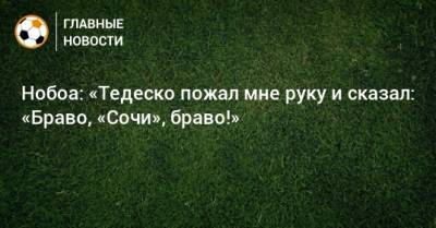 Кристиан Нобоа - Доменико Тедеско - Нобоа: «Тедеско пожал мне руку и сказал: «Браво, «Сочи», браво!» - bombardir.ru - Сочи