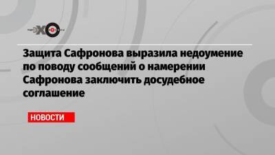 Иван Павлов - Иван Сафронов - Защита Сафронова выразила недоумение по поводу сообщений о намерении Сафронова заключить досудебное соглашение - echo.msk.ru - Москва