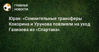 Сергей Юран - Шамиль Газизов - Юран: «Сомнительные трансферы Кокорина и Урунова повлияли на уход Газизова из «Спартака» - bombardir.ru - Хабаровск