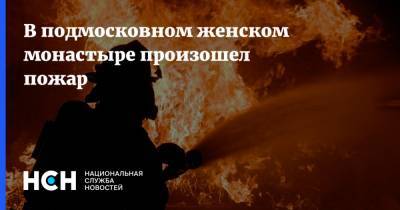 В подмосковном женском монастыре произошел пожар - nsn.fm - Московская обл. - район Истринский
