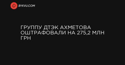 Группу ДТЭК Ахметова оштрафовали на 275,2 млн грн - bykvu.com - Ивано-Франковская обл. - Львовская обл. - Закарпатская обл.