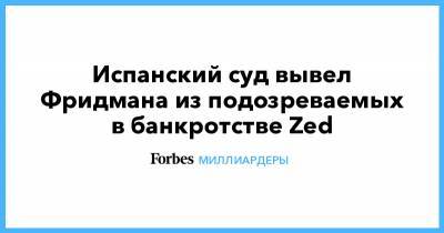 Михаил Фридман - Испанский суд вывел Фридмана из подозреваемых в банкротстве Zed - forbes.ru - Испания