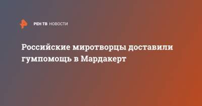 Российские миротворцы доставили гумпомощь в Мардакерт - ren.tv - Степанакерт