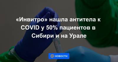 «Инвитро» нашла антитела к COVID у 50% пациентов в Сибири и на Урале - news.mail.ru - Москва - Санкт-Петербург - Екатеринбург - Новосибирск - Тюмень - Челябинск - Барнаул - Красноярск - Иркутск - Сургут - Омск - Магнитогорск